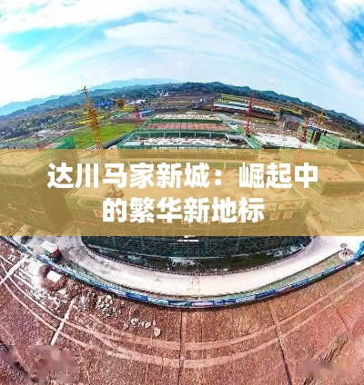 达川马家新城:崛起中的繁华新地标