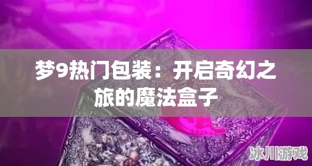 梦9热门包装:开启奇幻之旅的魔法盒子