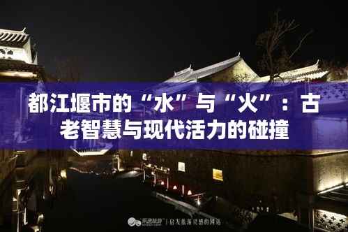 都江堰市的“水”与“火”：古老智慧与现代活力的碰撞