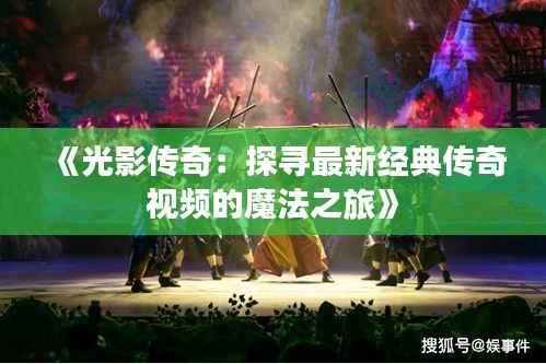 《光影传奇:探寻最新经典传奇视频的魔法之旅》