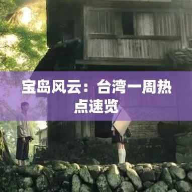 宝岛风云:台湾一周热点速览