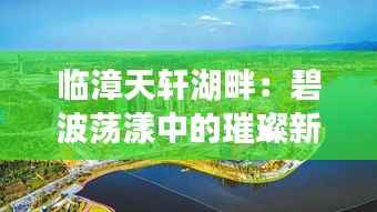 临漳天轩湖畔：碧波荡漾中的璀璨新生