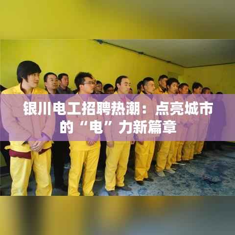 银川电工招聘热潮:点亮城市的“电”力新篇章