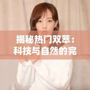 揭秘热门双萃:科技与自然的完美融合