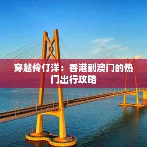 穿越伶仃洋:香港到澳门的热门出行攻略
