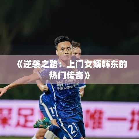 《逆袭之路:上门女婿韩东的热门传奇》