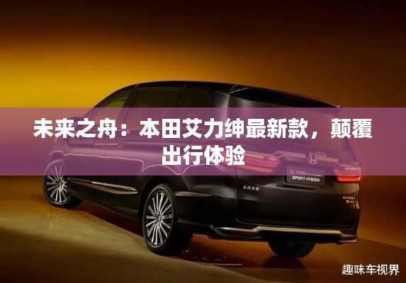 未来之舟:本田艾力绅最新款,颠覆出行体验