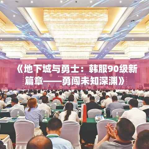 《地下城与勇士：韩服90级新篇章——勇闯未知深渊》