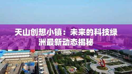 天山创想小镇:未来的科技绿洲最新动态揭秘