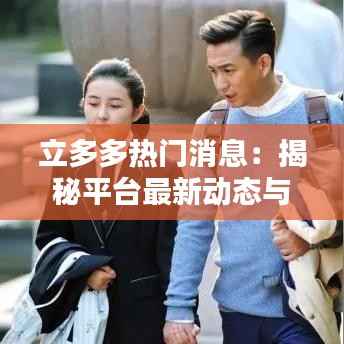 立多多热门消息:揭秘平台最新动态与用户热议话题