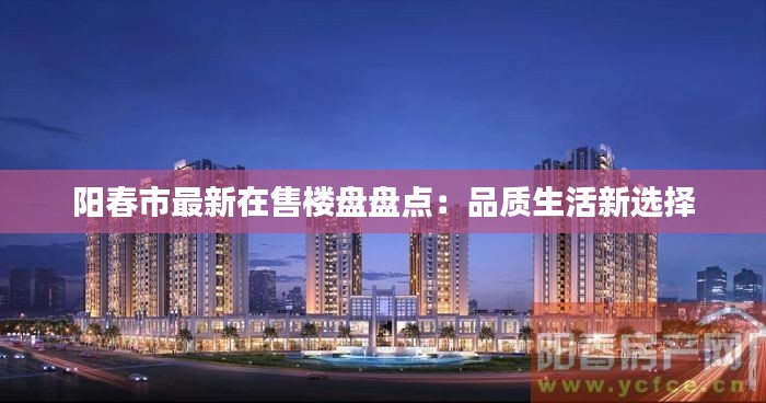 阳春市最新在售楼盘盘点:品质生活新选择