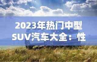 2023年热门中型SUV汽车大全:性能与舒适并重,你的购车指南