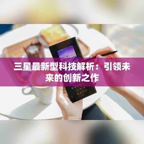 三星最新型科技解析:引领未来的创新之作
