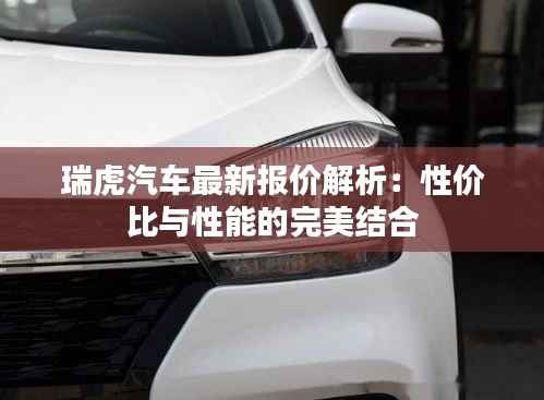 瑞虎汽车最新报价解析：性价比与性能的完美结合