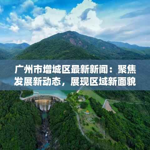广州市增城区最新新闻：聚焦发展新动态，展现区域新面貌