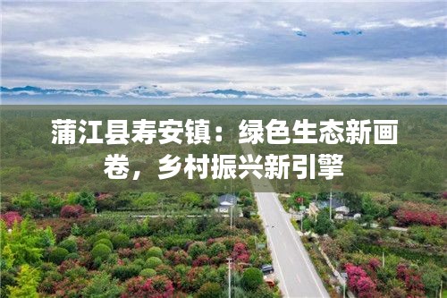 蒲江县寿安镇:绿色生态新画卷,乡村振兴新引擎