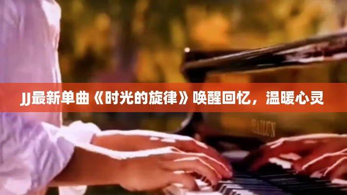 JJ最新单曲《时光的旋律》唤醒回忆,温暖心灵