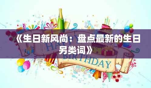 《生日新风尚:盘点最新的生日另类词》