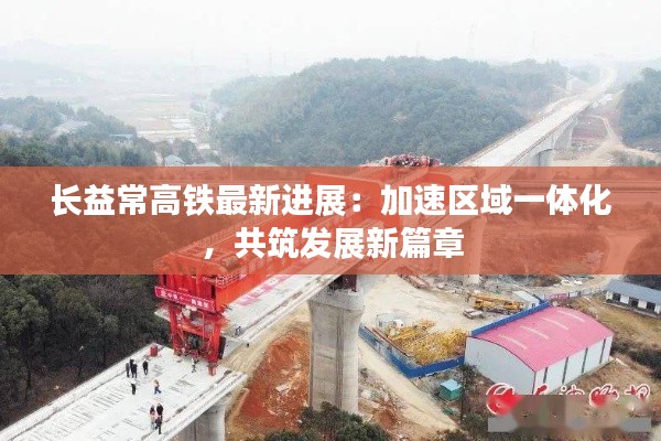长益常高铁最新进展:加速区域一体化,共筑发展新篇章