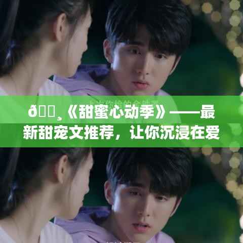 🌸《甜蜜心动季》——最新甜宠文推荐,让你沉浸在爱情的世界里!