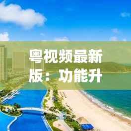 粤视频最新版:功能升级,体验再升级,短视频新潮流引领者