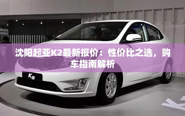 沈阳起亚K2最新报价：性价比之选，购车指南解析
