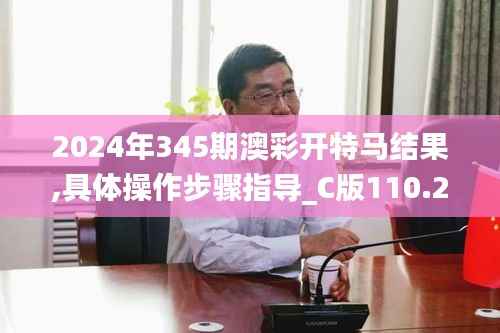 2024年345期澳彩开特马结果,具体操作步骤指导_C版110.298