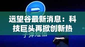 远望谷最新消息:科技巨头再掀创新热潮