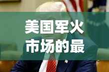 美国军火市场的最新动态:最新武器的购买热潮