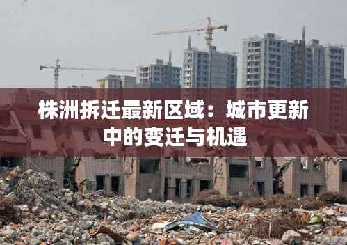 株洲拆迁最新区域:城市更新中的变迁与机遇