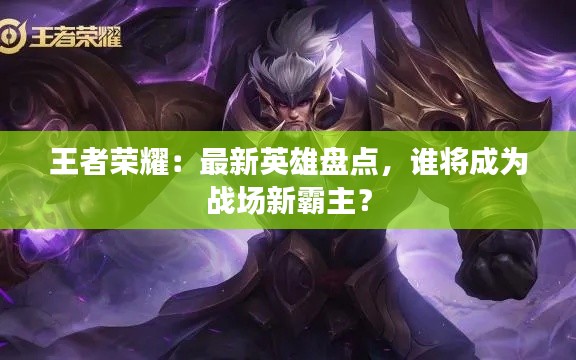 王者荣耀:最新英雄盘点,谁将成为战场新霸主?