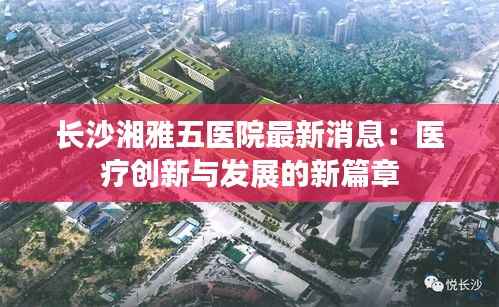 长沙湘雅五医院最新消息:医疗创新与发展的新篇章