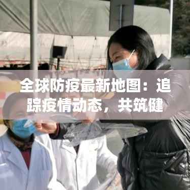 全球防疫最新地图:追踪疫情动态,共筑健康防线