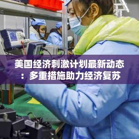 美国经济刺激计划最新动态:多重措施助力经济复苏