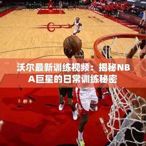 沃尔最新训练视频：揭秘NBA巨星的日常训练秘密