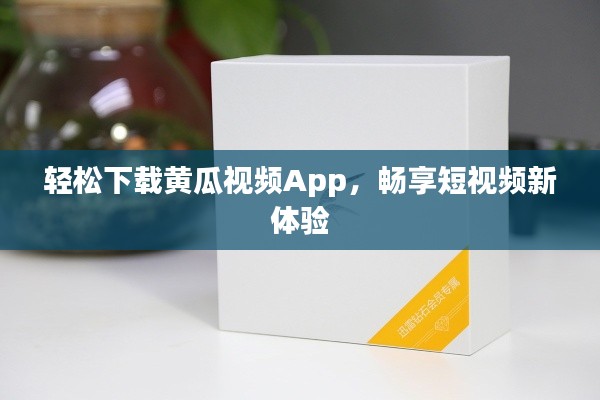 轻松下载黄瓜视频App，畅享短视频新体验