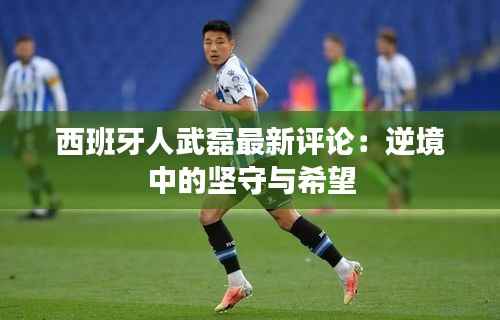 西班牙人武磊最新评论:逆境中的坚守与希望