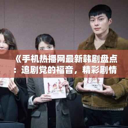 《手机热播网最新韩剧盘点：追剧党的福音，精彩剧情不容错过！》