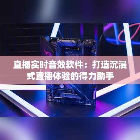 直播实时音效软件:打造沉浸式直播体验的得力助手