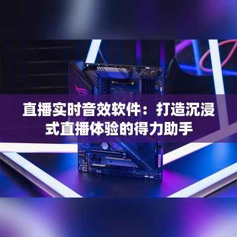 直播实时音效软件:打造沉浸式直播体验的得力助手