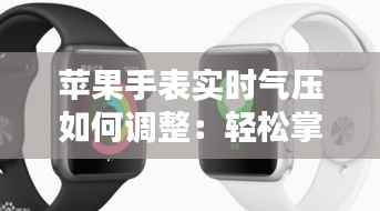 苹果手表实时气压如何调整:轻松掌握气压测量技巧