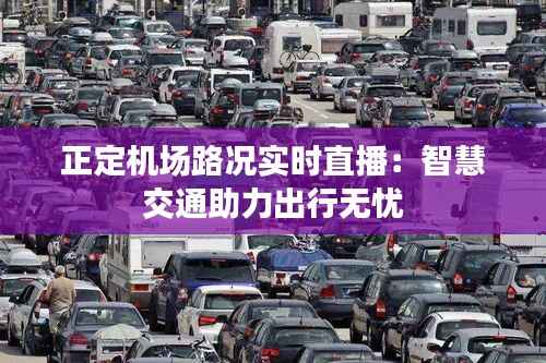 正定机场路况实时直播:智慧交通助力出行无忧