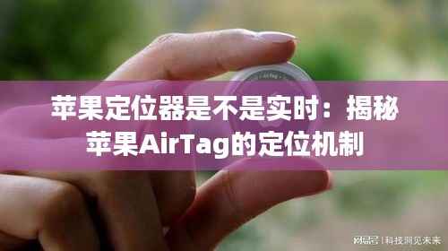 苹果定位器是不是实时:揭秘苹果AirTag的定位机制