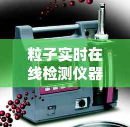 粒子实时在线检测仪器:守护生产线的“隐形卫士”