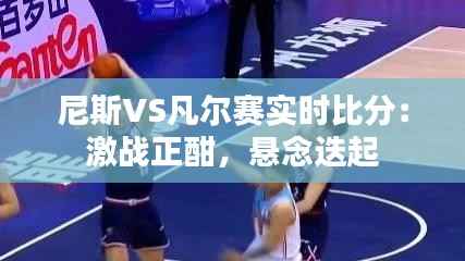 尼斯VS凡尔赛实时比分:激战正酣,悬念迭起