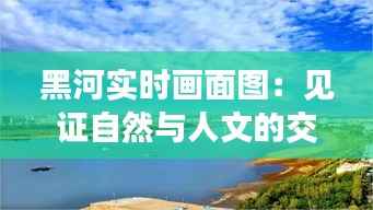 黑河实时画面图:见证自然与人文的交融之美