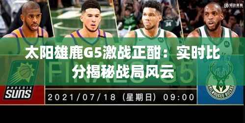 太阳雄鹿G5激战正酣:实时比分揭秘战局风云