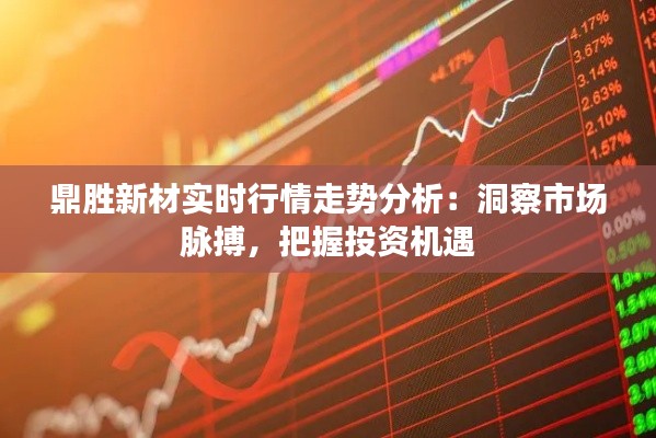 鼎胜新材实时行情走势分析:洞察市场脉搏,把握投资机遇