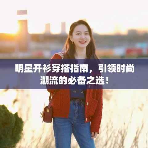 明星开衫穿搭指南,引领时尚潮流的必备之选!