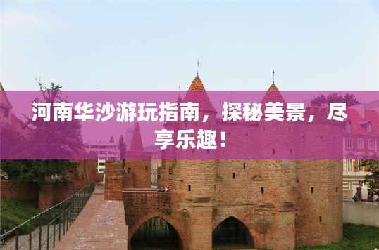 河南华沙游玩指南,探秘美景,尽享乐趣!